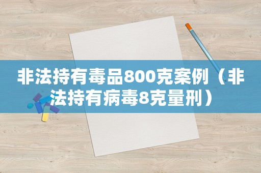 非法持有毒品800克案例（非法持有病毒8克量刑）