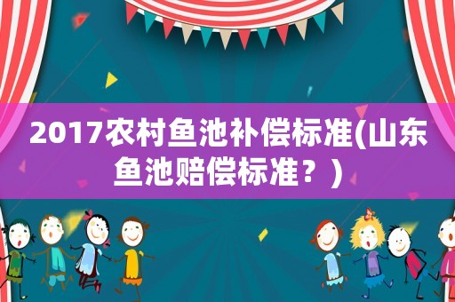 2017農村魚池補償標準(山東魚池賠償標準？)
