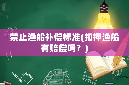 禁止漁船補償標準(扣押漁船有賠償嗎？)