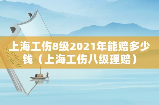 上海工傷8級2021年能賠多少錢（上海工傷八級理賠）