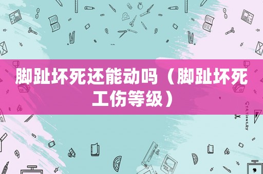 腳趾壞死還能動(dòng)嗎（腳趾壞死工傷等級(jí)）