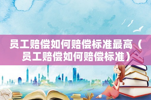 員工賠償如何賠償標準最高（員工賠償如何賠償標準）