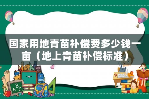 國(guó)家用地青苗補(bǔ)償費(fèi)多少錢(qián)一畝（地上青苗補(bǔ)償標(biāo)準(zhǔn)）