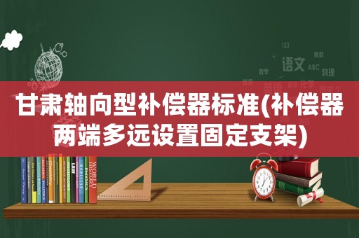 甘肅軸向型補償器標準(補償器兩端多遠設置固定支架)