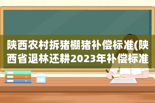陜西農村拆豬棚豬補償標準(陜西省退林還耕2023年補償標準？)