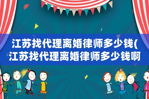 江蘇找代理離婚律師多少錢(江蘇找代理離婚律師多少錢啊)