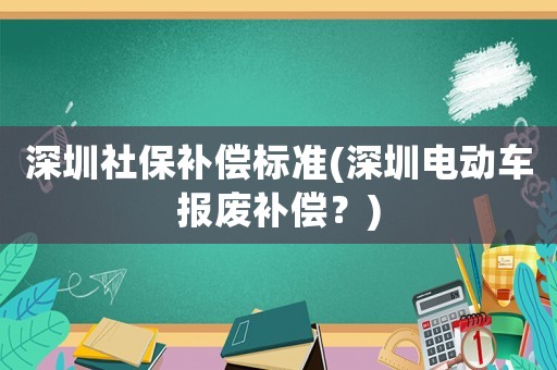 深圳社保補償標準(深圳電動車報廢補償？)
