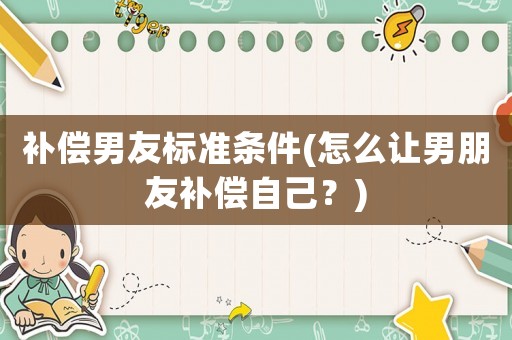 補(bǔ)償男友標(biāo)準(zhǔn)條件(怎么讓男朋友補(bǔ)償自己？)