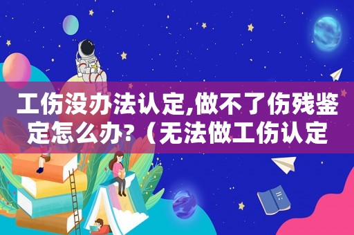 工傷沒辦法認定,做不了傷殘鑒定怎么辦?（無法做工傷認定）