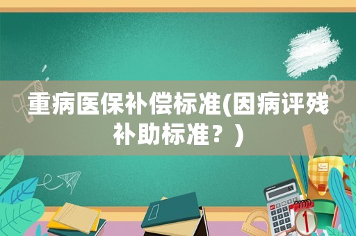重病醫保補償標準(因病評殘補助標準？)