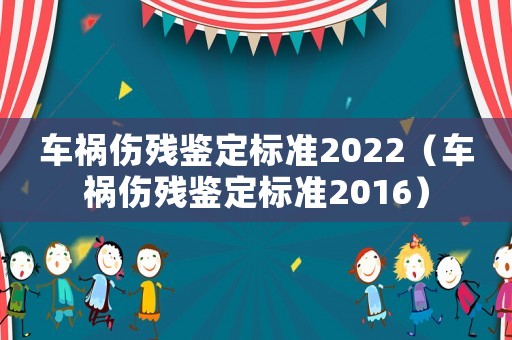 車禍傷殘鑒定標(biāo)準(zhǔn)2022（車禍傷殘鑒定標(biāo)準(zhǔn)2016）