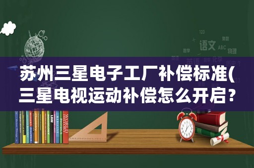 蘇州三星電子工廠補償標準(三星電視運動補償怎么開啟？)