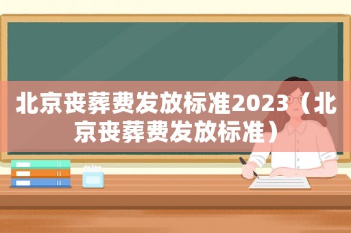 北京喪葬費發放標準2023（北京喪葬費發放標準）