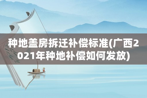 種地蓋房拆遷補償標(biāo)準(zhǔn)(廣西2021年種地補償如何發(fā)放)