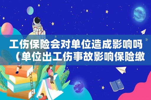 工傷保險會對單位造成影響嗎（單位出工傷事故影響保險繳納）