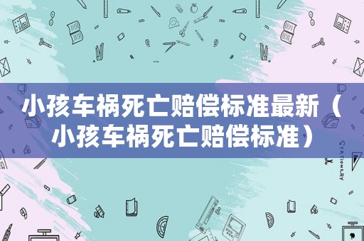 小孩車禍死亡賠償標準最新（小孩車禍死亡賠償標準）