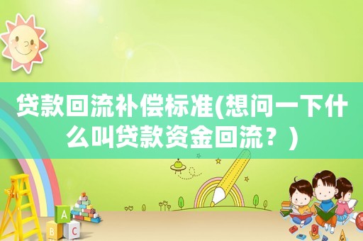 貸款回流補償標準(想問一下什么叫貸款資金回流？)