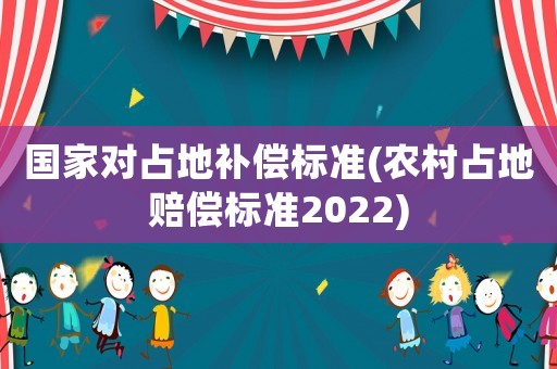 國家對占地補償標準(農村占地賠償標準2022)