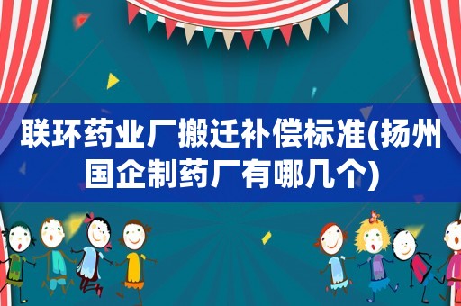 聯環藥業廠搬遷補償標準(揚州國企制藥廠有哪幾個)