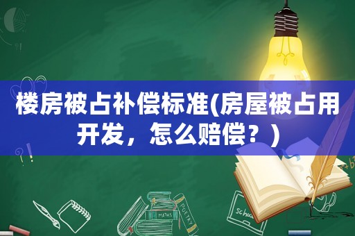 樓房被占補償標準(房屋被占用開發，怎么賠償？)