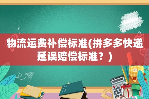 物流運(yùn)費(fèi)補(bǔ)償標(biāo)準(zhǔn)(拼多多快遞延誤賠償標(biāo)準(zhǔn)？)