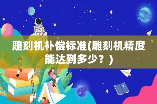 雕刻機補償標準(雕刻機精度能達到多少？)