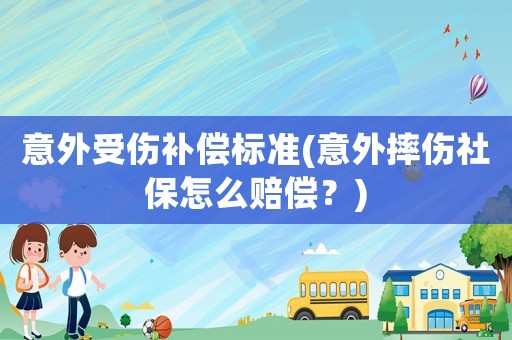 意外受傷補(bǔ)償標(biāo)準(zhǔn)(意外摔傷社保怎么賠償？)