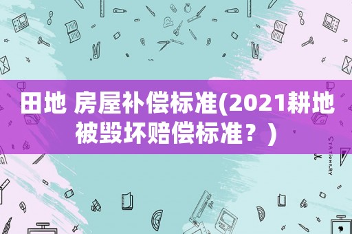 田地 房屋補償標準(2021耕地被毀壞賠償標準？)