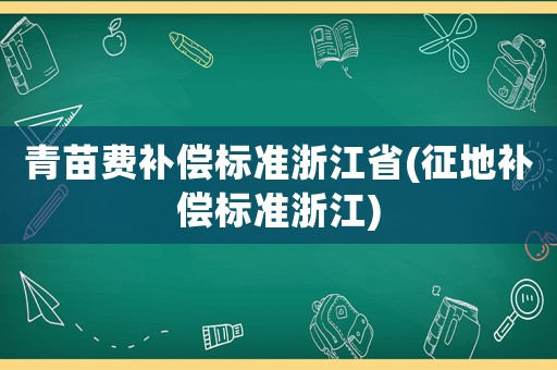 青苗費(fèi)補(bǔ)償標(biāo)準(zhǔn)浙江省(征地補(bǔ)償標(biāo)準(zhǔn)浙江)