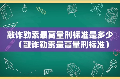 敲詐勒索最高量刑標準是多少（敲詐勒索最高量刑標準）