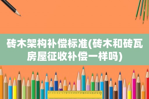磚木架構補償標準(磚木和磚瓦房屋征收補償一樣嗎)
