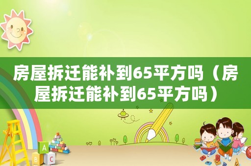 房屋拆遷能補(bǔ)到65平方嗎（房屋拆遷能補(bǔ)到65平方嗎）