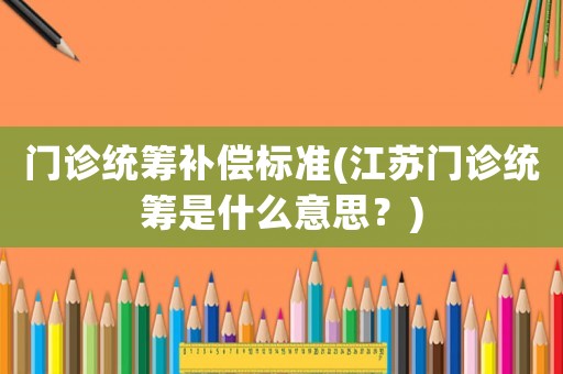 門診統籌補償標準(江蘇門診統籌是什么意思？)
