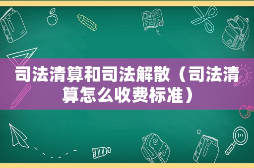 司法清算和司法解散（司法清算怎么收費標(biāo)準(zhǔn)）