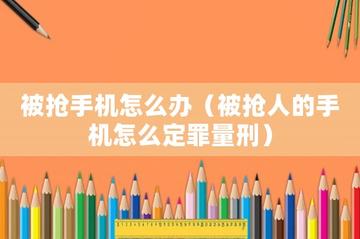 被搶手機怎么辦（被搶人的手機怎么定罪量刑）