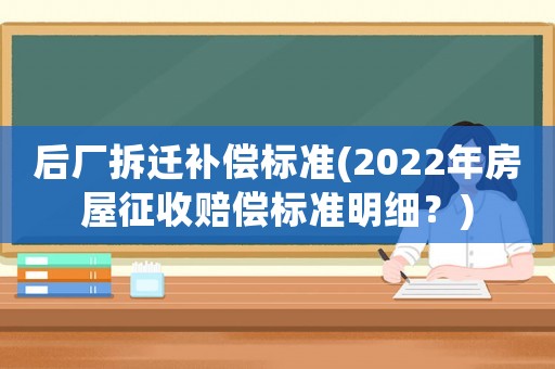 后廠拆遷補償標準(2022年房屋征收賠償標準明細？)