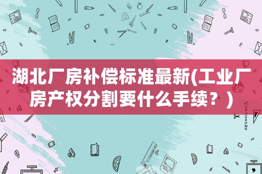 湖北廠房補償標準最新(工業廠房產權分割要什么手續？)