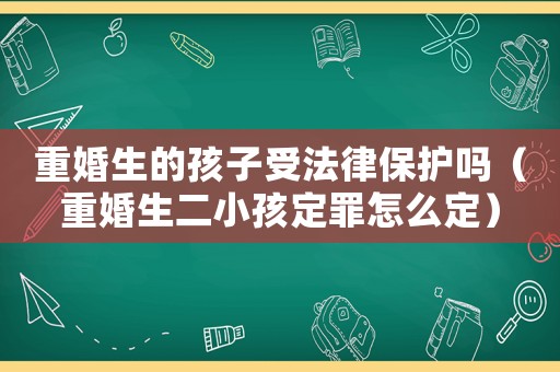 重婚生的孩子受法律保護嗎（重婚生二小孩定罪怎么定）