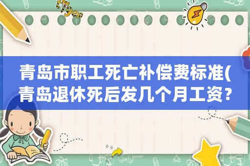 青島市職工死亡補償費標準(青島退休死后發幾個月工資？)