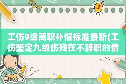 工傷9級離職補(bǔ)償標(biāo)準(zhǔn)最新(工傷鑒定九級傷殘在不辭職的情況下能賠多少？大概多久能拿到這個錢？)