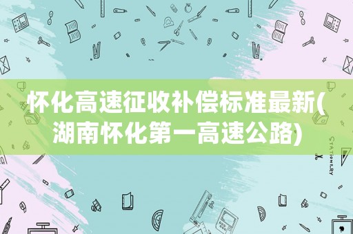 懷化高速征收補償標準最新(湖南懷化第一高速公路)