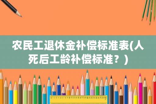農民工退休金補償標準表(人死后工齡補償標準？)