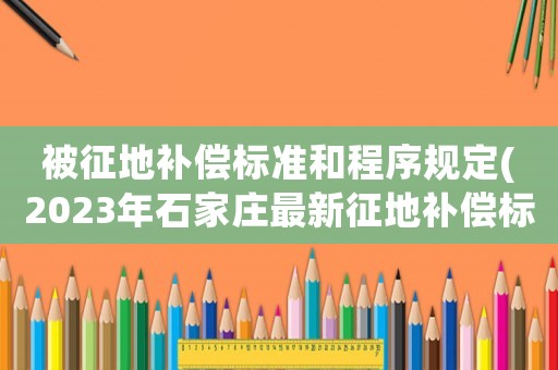 被征地補償標準和程序規定(2023年石家莊最新征地補償標準？)