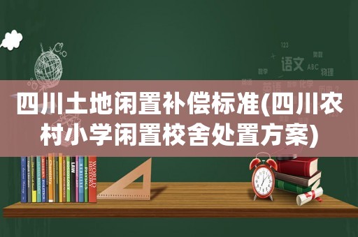 四川土地閑置補償標準(四川農(nóng)村小學(xué)閑置校舍處置方案)