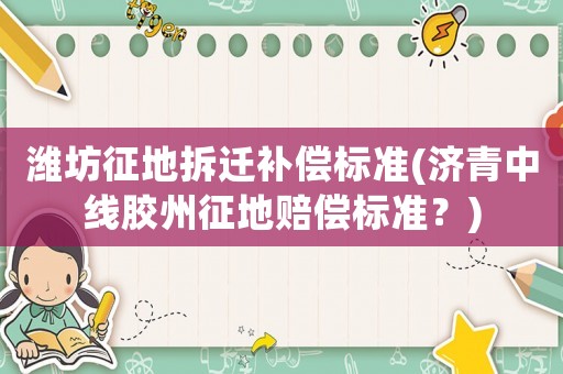 濰坊征地拆遷補償標準(濟青中線膠州征地賠償標準？)