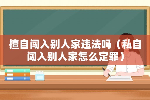 擅自闖入別人家違法嗎（私自闖入別人家怎么定罪）