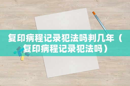 復印病程記錄犯法嗎判幾年（復印病程記錄犯法嗎）