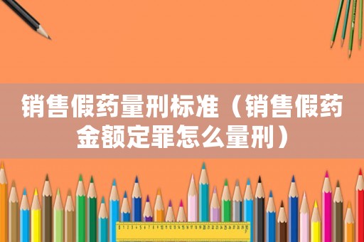 銷售假藥量刑標準（銷售假藥金額定罪怎么量刑）