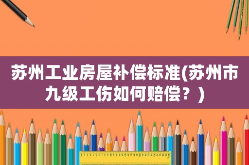 蘇州工業(yè)房屋補(bǔ)償標(biāo)準(zhǔn)(蘇州市九級(jí)工傷如何賠償？)