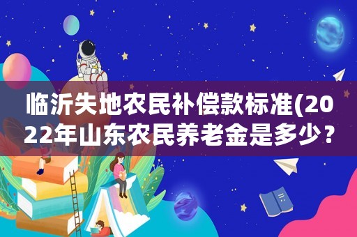 臨沂失地農民補償款標準(2022年山東農民養老金是多少？)